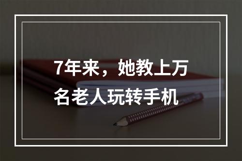 7年来，她教上万名老人玩转手机