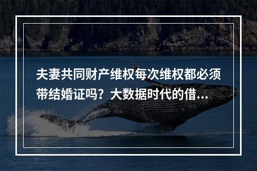 夫妻共同财产维权每次维权都必须带结婚证吗？大数据时代的借口。