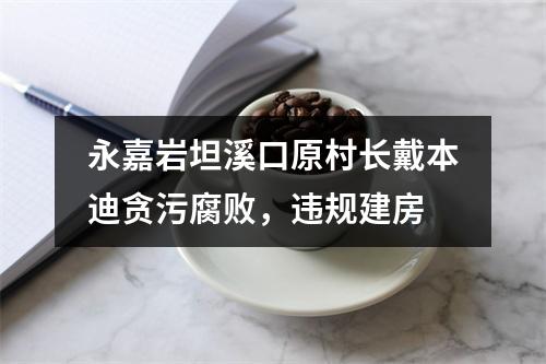 永嘉岩坦溪口原村长戴本迪贪污腐败，违规建房