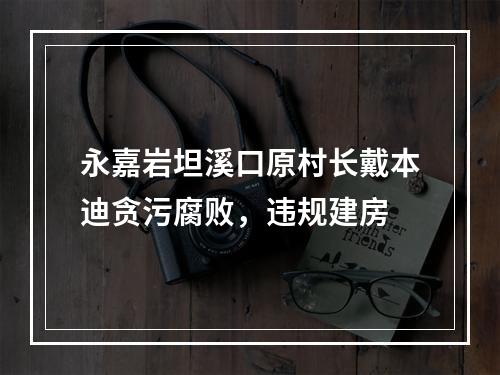 永嘉岩坦溪口原村长戴本迪贪污腐败，违规建房
