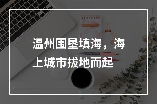 温州围垦填海，海上城市拔地而起