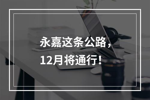 永嘉这条公路，12月将通行！