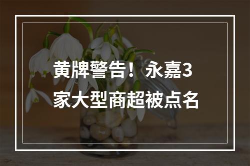 黄牌警告！永嘉3家大型商超被点名