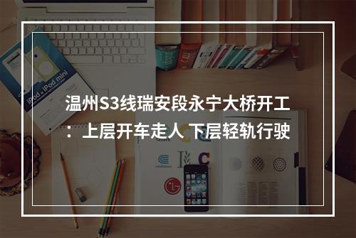温州S3线瑞安段永宁大桥开工：上层开车走人 下层轻轨行驶