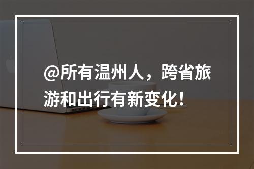 @所有温州人，跨省旅游和出行有新变化！
