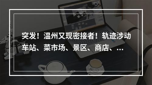 突发！温州又现密接者！轨迹涉动车站、菜市场、景区、商店、饭店等
