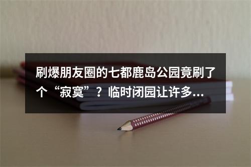 刷爆朋友圈的七都鹿岛公园竟刷了个“寂寞”？临时闭园让许多市民跑空！