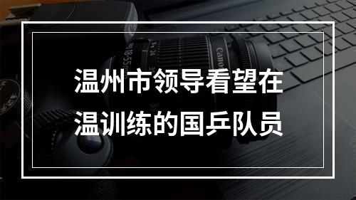 温州市领导看望在温训练的国乒队员