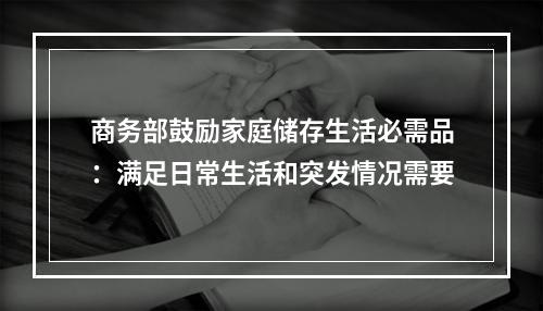 商务部鼓励家庭储存生活必需品：满足日常生活和突发情况需要