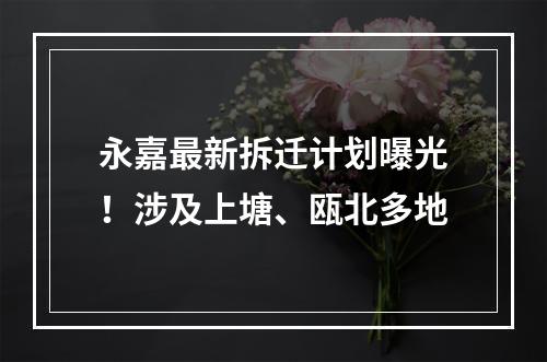 永嘉最新拆迁计划曝光！涉及上塘、瓯北多地