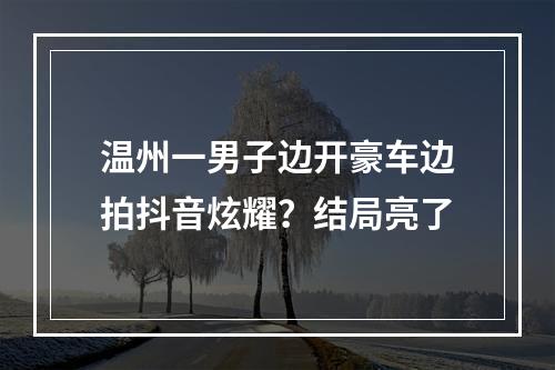 温州一男子边开豪车边拍抖音炫耀？结局亮了