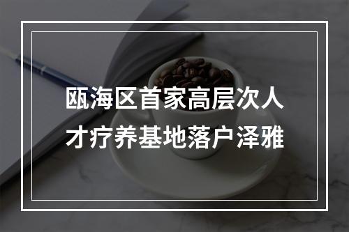 瓯海区首家高层次人才疗养基地落户泽雅