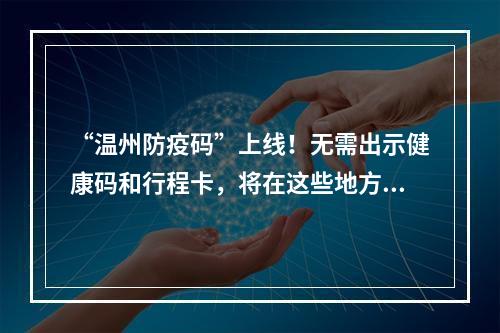 “温州防疫码”上线！无需出示健康码和行程卡，将在这些地方使用→