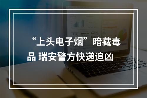 “上头电子烟”暗藏毒品 瑞安警方快递追凶