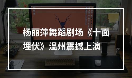 杨丽萍舞蹈剧场《十面埋伏》温州震撼上演