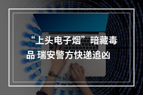 “上头电子烟”暗藏毒品 瑞安警方快递追凶