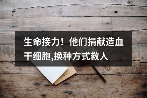 生命接力！他们捐献造血干细胞,换种方式救人
