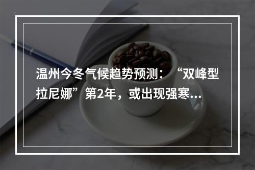 温州今冬气候趋势预测：“双峰型拉尼娜”第2年，或出现强寒潮！