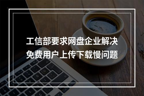 工信部要求网盘企业解决免费用户上传下载慢问题