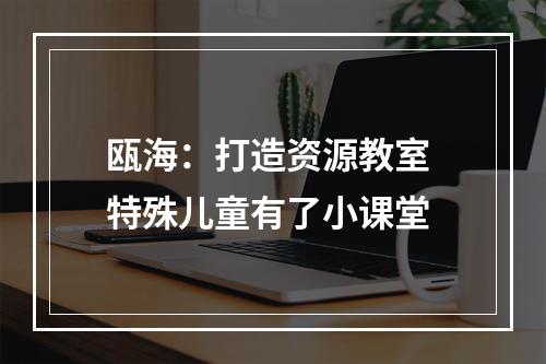 瓯海：打造资源教室 特殊儿童有了小课堂