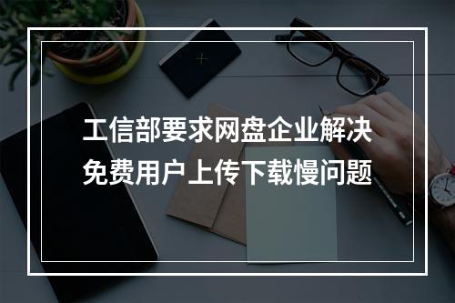 工信部要求网盘企业解决免费用户上传下载慢问题