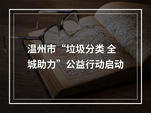 温州市“垃圾分类 全城助力”公益行动启动