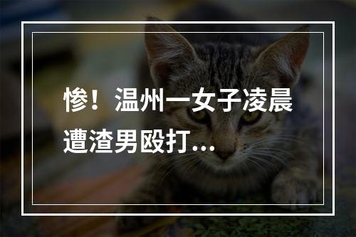 惨！温州一女子凌晨遭渣男殴打...