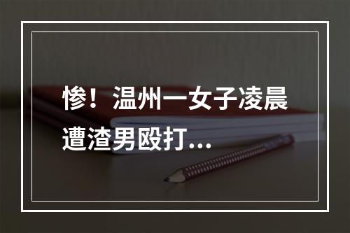 惨！温州一女子凌晨遭渣男殴打...