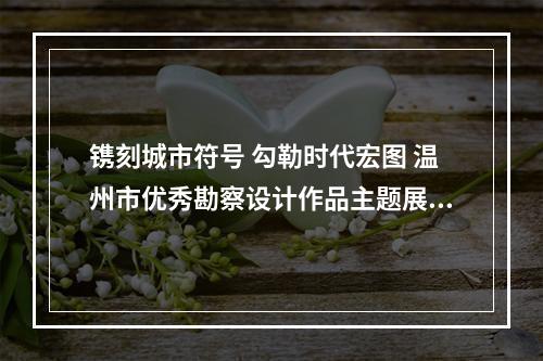 镌刻城市符号 勾勒时代宏图 温州市优秀勘察设计作品主题展开展