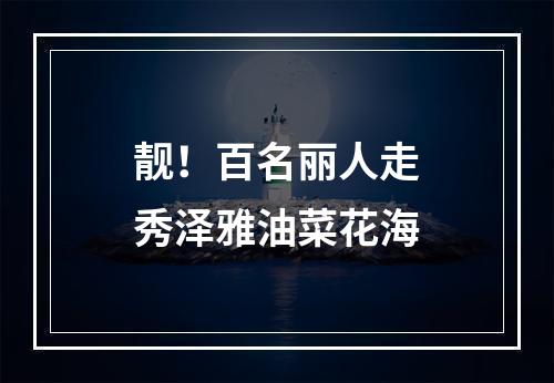 靓！百名丽人走秀泽雅油菜花海