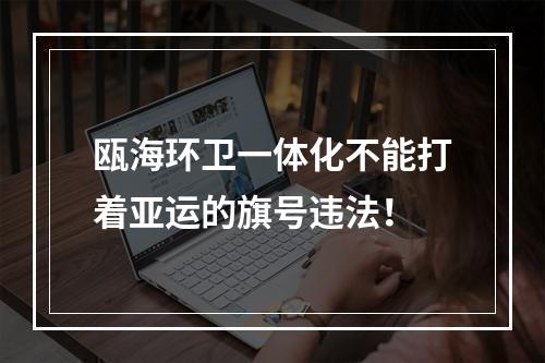 瓯海环卫一体化不能打着亚运的旗号违法！