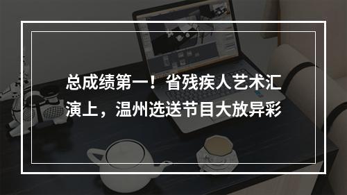 总成绩第一！省残疾人艺术汇演上，温州选送节目大放异彩