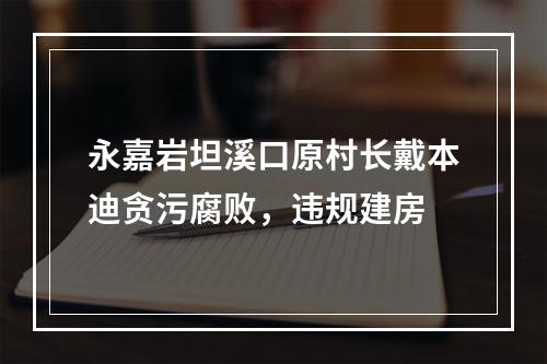 永嘉岩坦溪口原村长戴本迪贪污腐败，违规建房