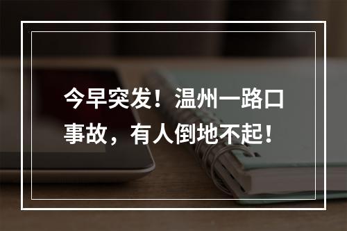 今早突发！温州一路口事故，有人倒地不起！