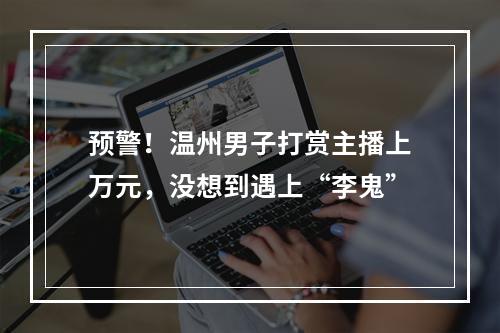 预警！温州男子打赏主播上万元，没想到遇上“李鬼”