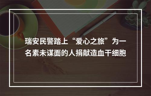 瑞安民警踏上“爱心之旅”为一名素未谋面的人捐献造血干细胞