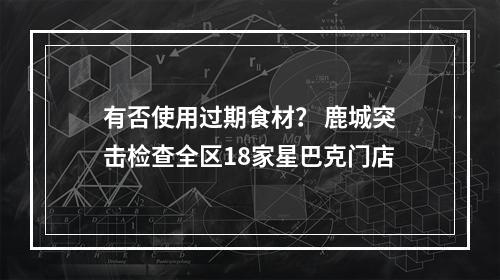 有否使用过期食材？ 鹿城突击检查全区18家星巴克门店