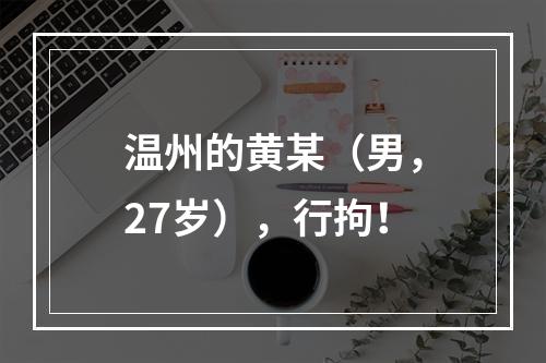 温州的黄某（男，27岁），行拘！