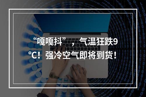 “嘎嘎抖”，气温狂跌9℃！强冷空气即将到货！