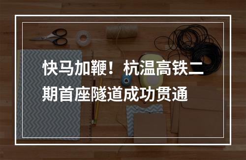 快马加鞭！杭温高铁二期首座隧道成功贯通