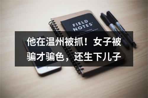 他在温州被抓！女子被骗才骗色，还生下儿子