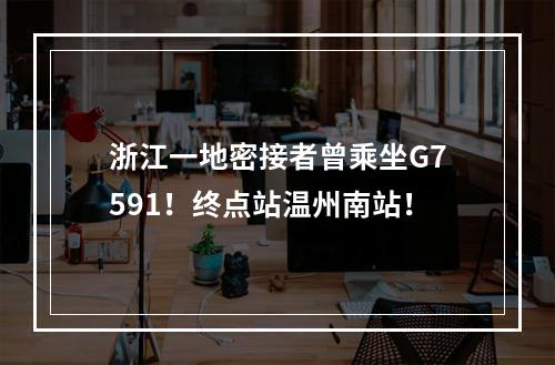 浙江一地密接者曾乘坐G7591！终点站温州南站！
