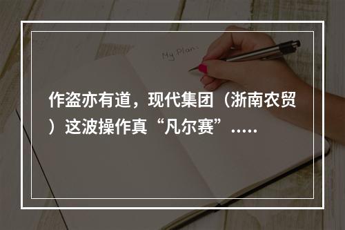 作盗亦有道，现代集团（浙南农贸）这波操作真“凡尔赛”......