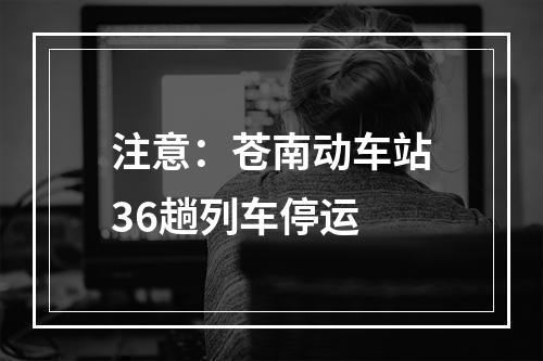 注意：苍南动车站36趟列车停运