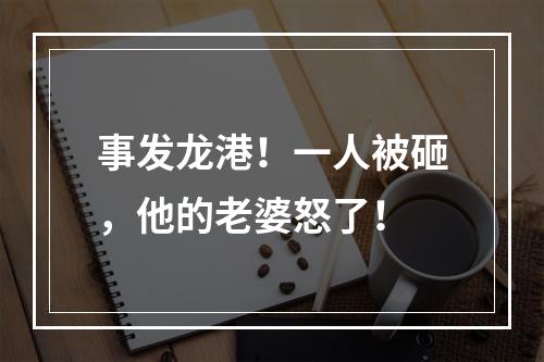 事发龙港！一人被砸，他的老婆怒了！