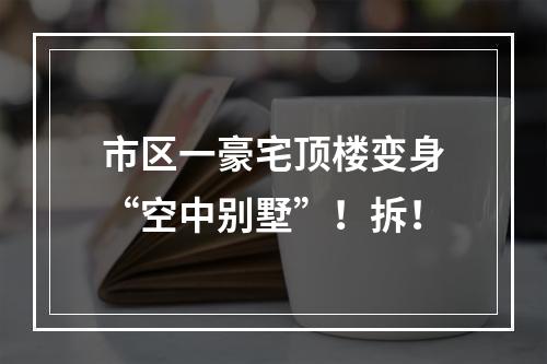 市区一豪宅顶楼变身“空中别墅”！拆！