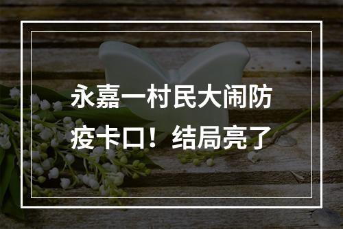 永嘉一村民大闹防疫卡口！结局亮了