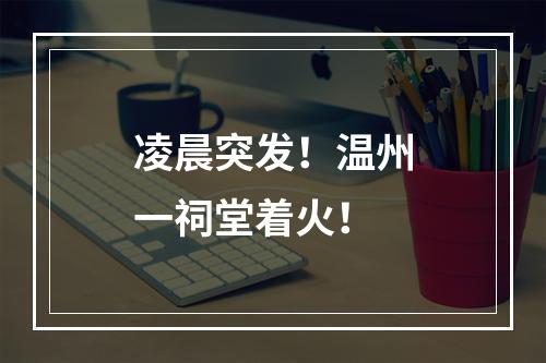 凌晨突发！温州一祠堂着火！