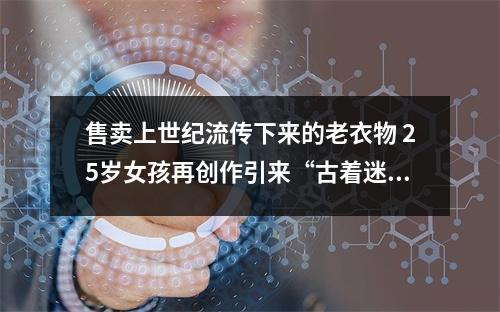 售卖上世纪流传下来的老衣物 25岁女孩再创作引来“古着迷”