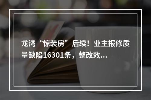 龙湾“惊装房”后续！业主报修质量缺陷16301条，整改效果如何？